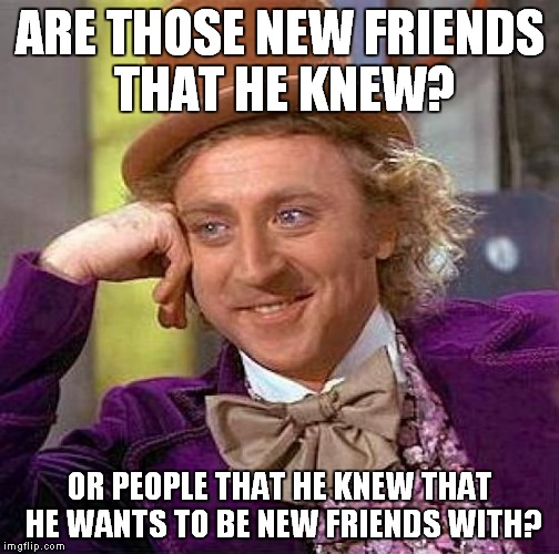 Creepy Condescending Wonka Meme | ARE THOSE NEW FRIENDS THAT HE KNEW? OR PEOPLE THAT HE KNEW THAT HE WANTS TO BE NEW FRIENDS WITH? | image tagged in memes,creepy condescending wonka | made w/ Imgflip meme maker