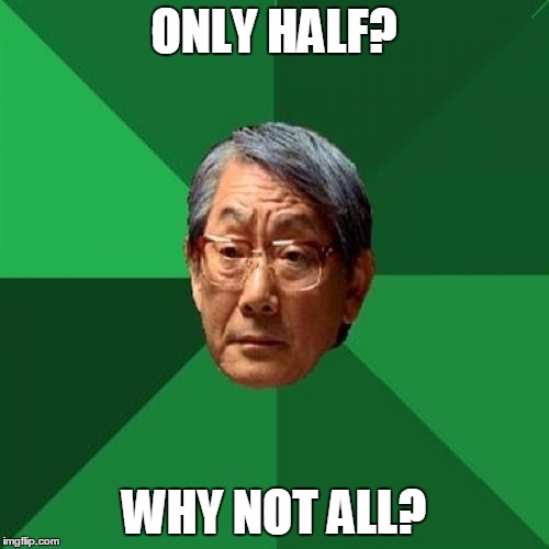 ONLY HALF? WHY NOT ALL? | made w/ Imgflip meme maker