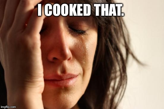 First World Problems Meme | I COOKED THAT. | image tagged in memes,first world problems | made w/ Imgflip meme maker