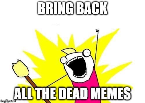 X All The Y | BRING BACK; ALL THE DEAD MEMES | image tagged in memes,x all the y | made w/ Imgflip meme maker