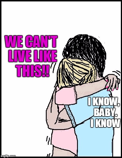 WE CAN'T LIVE LIKE THIS!! I KNOW,  BABY.  I KNOW | image tagged in hold me | made w/ Imgflip meme maker