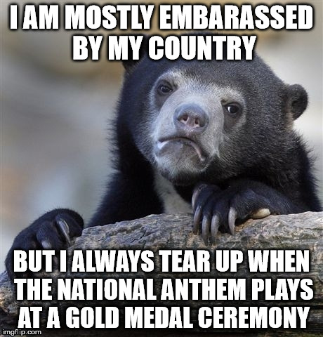 Confession Bear | I AM MOSTLY EMBARASSED BY MY COUNTRY; BUT I ALWAYS TEAR UP WHEN THE NATIONAL ANTHEM PLAYS AT A GOLD MEDAL CEREMONY | image tagged in memes,confession bear,AdviceAnimals | made w/ Imgflip meme maker