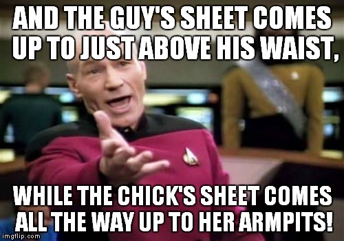 Picard Wtf Meme | AND THE GUY'S SHEET COMES UP TO JUST ABOVE HIS WAIST, WHILE THE CHICK'S SHEET COMES ALL THE WAY UP TO HER ARMPITS! | image tagged in memes,picard wtf | made w/ Imgflip meme maker
