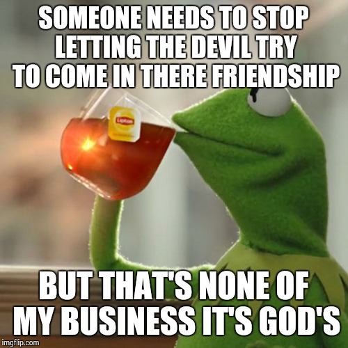 But That's None Of My Business | SOMEONE NEEDS TO STOP LETTING THE DEVIL TRY TO COME IN THERE FRIENDSHIP; BUT THAT'S NONE OF MY BUSINESS IT'S GOD'S | image tagged in memes,but thats none of my business,kermit the frog | made w/ Imgflip meme maker