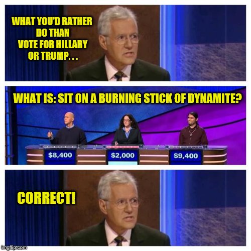 Jeopardy | WHAT YOU'D RATHER DO THAN VOTE FOR HILLARY OR TRUMP. . . WHAT IS: SIT ON A BURNING STICK OF DYNAMITE? CORRECT! | image tagged in jeopardy | made w/ Imgflip meme maker