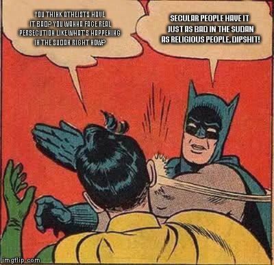 Batman Slapping Robin | YOU THINK ATHEISTS HAVE IT BAD? YOU WANNA FACE REAL PERSECUTION LIKE WHAT'S HAPPENING IN THE SUDAN RIGHT NOW? SECULAR PEOPLE HAVE IT JUST AS BAD IN THE SUDAN AS RELIGIOUS PEOPLE, DIPSHIT! | image tagged in memes,batman slapping robin | made w/ Imgflip meme maker