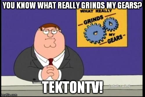 You know what really grinds my gears? | YOU KNOW WHAT REALLY GRINDS MY GEARS? TEKTONTV! | image tagged in you know what really grinds my gears | made w/ Imgflip meme maker
