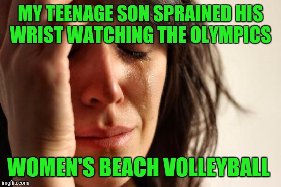 First World Problems | MY TEENAGE SON SPRAINED HIS WRIST WATCHING THE OLYMPICS; WOMEN'S BEACH VOLLEYBALL | image tagged in memes,first world problems | made w/ Imgflip meme maker