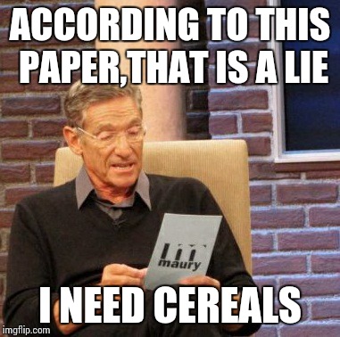 Maury Lie Detector Meme | ACCORDING TO THIS PAPER,THAT IS A LIE I NEED CEREALS | image tagged in memes,maury lie detector | made w/ Imgflip meme maker