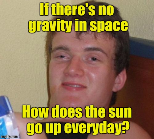 10 Guy Meme | If there's no gravity in space; How does the sun go up everyday? | image tagged in memes,10 guy,trhtimmy | made w/ Imgflip meme maker