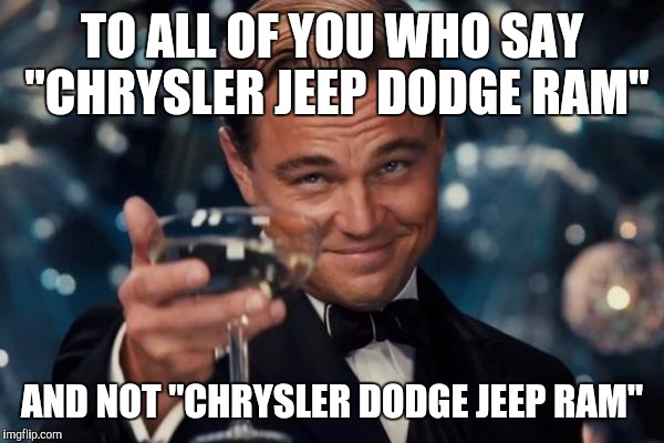 Leonardo Dicaprio Cheers | TO ALL OF YOU WHO SAY "CHRYSLER JEEP DODGE RAM"; AND NOT "CHRYSLER DODGE JEEP RAM" | image tagged in memes,leonardo dicaprio cheers | made w/ Imgflip meme maker