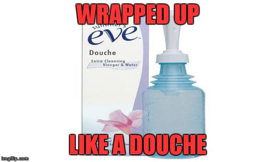 WRAPPED UP LIKE A DOUCHE | made w/ Imgflip meme maker