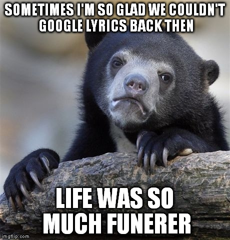Confession Bear Meme | SOMETIMES I'M SO GLAD WE COULDN'T GOOGLE LYRICS BACK THEN LIFE WAS SO MUCH FUNERER | image tagged in memes,confession bear | made w/ Imgflip meme maker