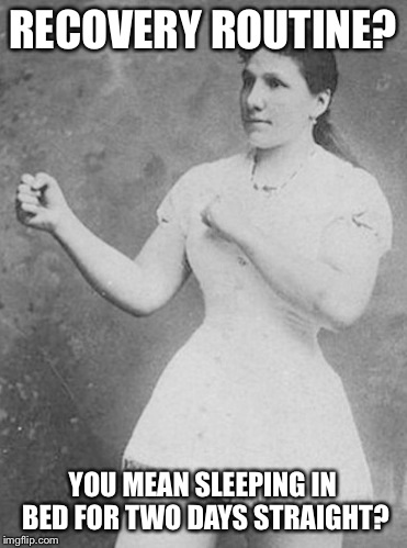 RECOVERY ROUTINE? YOU MEAN SLEEPING IN BED FOR TWO DAYS STRAIGHT? | made w/ Imgflip meme maker