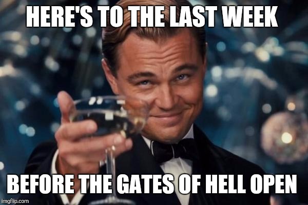 Leonardo Dicaprio Cheers Meme | HERE'S TO THE LAST WEEK; BEFORE THE GATES OF HELL OPEN | image tagged in memes,leonardo dicaprio cheers | made w/ Imgflip meme maker