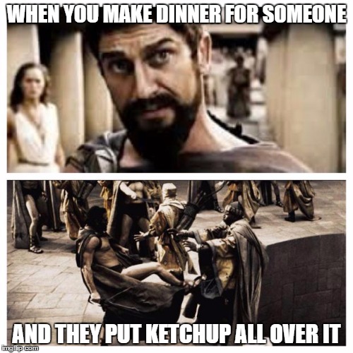 300 | WHEN YOU MAKE DINNER FOR SOMEONE; AND THEY PUT KETCHUP ALL OVER IT | image tagged in 300 | made w/ Imgflip meme maker