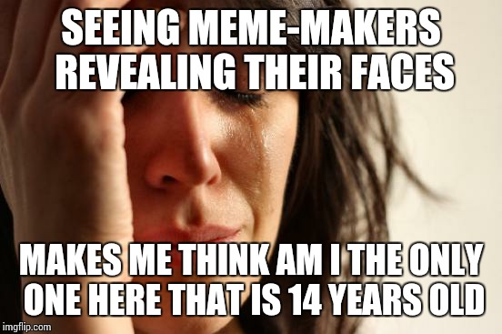 First World Problems Meme | SEEING MEME-MAKERS REVEALING THEIR FACES; MAKES ME THINK AM I THE ONLY ONE HERE THAT IS 14 YEARS OLD | image tagged in memes,first world problems | made w/ Imgflip meme maker
