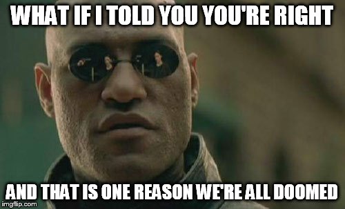 Matrix Morpheus | WHAT IF I TOLD YOU YOU'RE RIGHT; AND THAT IS ONE REASON WE'RE ALL DOOMED | image tagged in memes,matrix morpheus | made w/ Imgflip meme maker