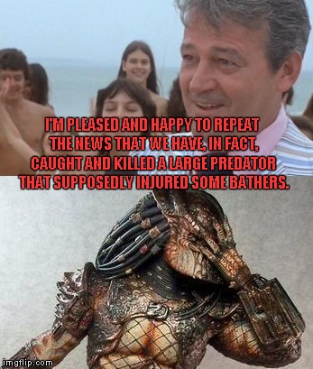 Mashing up two of my favorite movies! | I'M PLEASED AND HAPPY TO REPEAT THE NEWS THAT WE HAVE, IN FACT, CAUGHT AND KILLED A LARGE PREDATOR THAT SUPPOSEDLY INJURED SOME BATHERS. | image tagged in jaws,predator,mayor vaughn | made w/ Imgflip meme maker
