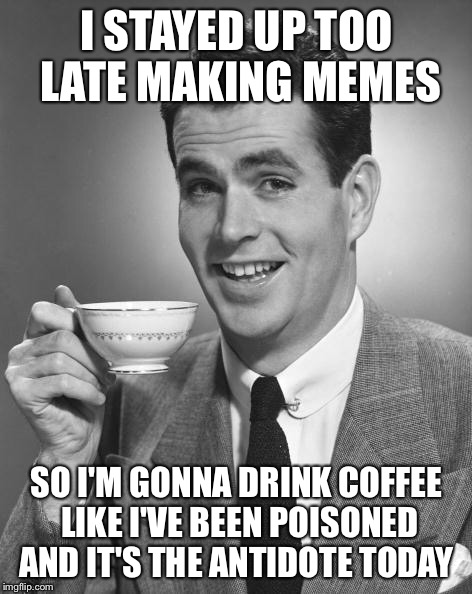 Man drinking coffee | I STAYED UP TOO LATE MAKING MEMES; SO I'M GONNA DRINK COFFEE LIKE I'VE BEEN POISONED AND IT'S THE ANTIDOTE TODAY | image tagged in man drinking coffee | made w/ Imgflip meme maker