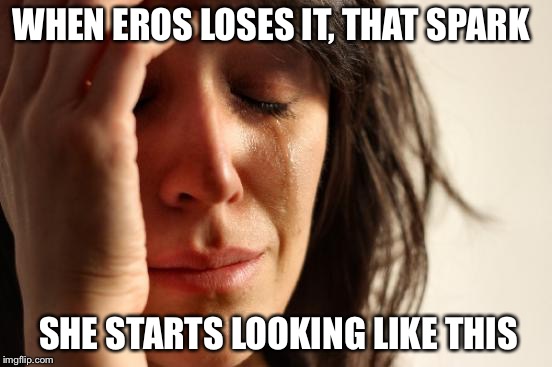 First World Problems | WHEN EROS LOSES IT, THAT SPARK; SHE STARTS LOOKING LIKE THIS | image tagged in memes,first world problems | made w/ Imgflip meme maker