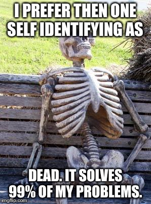 Waiting Skeleton Meme | I PREFER THEN ONE SELF IDENTIFYING AS DEAD. IT SOLVES 99% OF MY PROBLEMS. | image tagged in memes,waiting skeleton | made w/ Imgflip meme maker