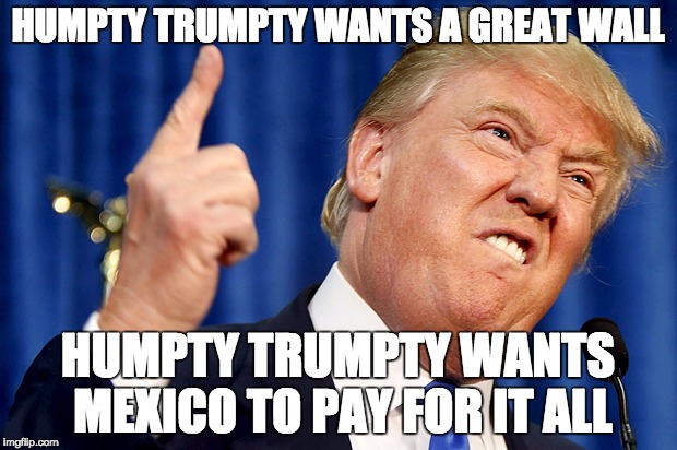 Humpty Trumpty | HUMPTY TRUMPTY WANTS A GREAT WALL; HUMPTY TRUMPTY WANTS MEXICO TO PAY FOR IT ALL | image tagged in donald trump | made w/ Imgflip meme maker