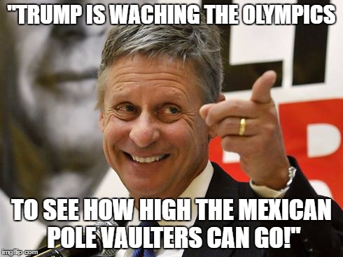 Gary Johnson | "TRUMP IS WACHING THE OLYMPICS; TO SEE HOW HIGH THE MEXICAN POLE VAULTERS CAN GO!" | image tagged in gary johnson | made w/ Imgflip meme maker