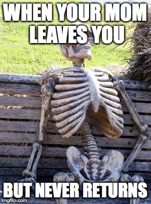 Waiting Skeleton | WHEN YOUR MOM LEAVES YOU; BUT NEVER RETURNS | image tagged in memes,waiting skeleton | made w/ Imgflip meme maker