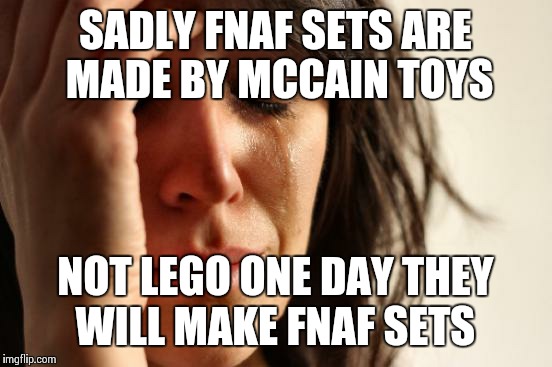 First World Problems Meme | SADLY FNAF SETS ARE MADE BY MCCAIN TOYS NOT LEGO ONE DAY THEY WILL MAKE FNAF SETS | image tagged in memes,first world problems | made w/ Imgflip meme maker