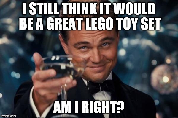 Leonardo Dicaprio Cheers Meme | I STILL THINK IT WOULD BE A GREAT LEGO TOY SET AM I RIGHT? | image tagged in memes,leonardo dicaprio cheers | made w/ Imgflip meme maker