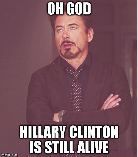 Face You Make Robert Downey Jr | OH GOD; HILLARY CLINTON IS STILL ALIVE | image tagged in memes,face you make robert downey jr | made w/ Imgflip meme maker