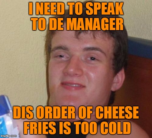 10 Guy Meme | I NEED TO SPEAK TO DE MANAGER DIS ORDER OF CHEESE FRIES IS TOO COLD | image tagged in memes,10 guy | made w/ Imgflip meme maker