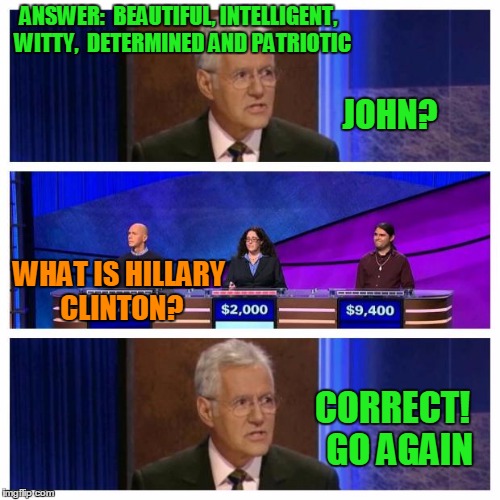 Jeopardy | ANSWER:  BEAUTIFUL, INTELLIGENT,  WITTY,  DETERMINED AND PATRIOTIC; JOHN? WHAT IS HILLARY CLINTON? CORRECT!  GO AGAIN | image tagged in jeopardy | made w/ Imgflip meme maker
