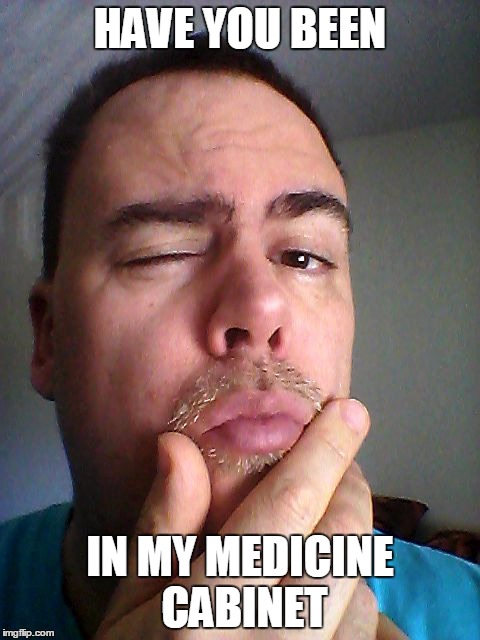 HAVE YOU BEEN IN MY MEDICINE CABINET | made w/ Imgflip meme maker
