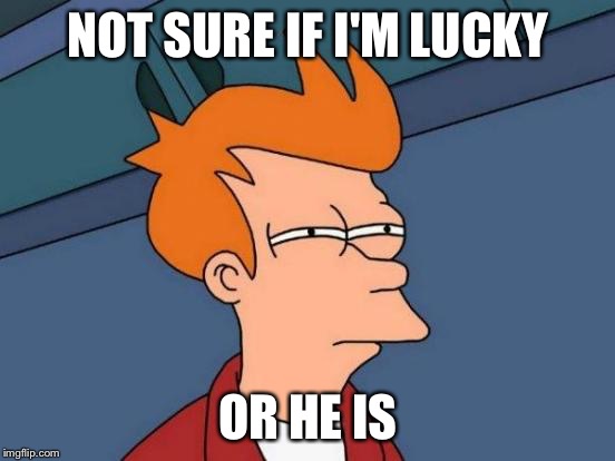 Futurama Fry | NOT SURE IF I'M LUCKY; OR HE IS | image tagged in memes,futurama fry,AdviceAnimals | made w/ Imgflip meme maker