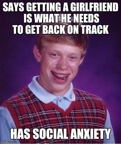 Bad Luck Brian Meme | SAYS GETTING A GIRLFRIEND IS WHAT HE NEEDS TO GET BACK ON TRACK; HAS SOCIAL ANXIETY | image tagged in memes,bad luck brian | made w/ Imgflip meme maker