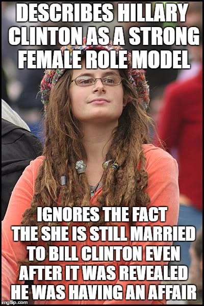 College Liberal | DESCRIBES HILLARY CLINTON AS A STRONG FEMALE ROLE MODEL; IGNORES THE FACT THE SHE IS STILL MARRIED TO BILL CLINTON EVEN AFTER IT WAS REVEALED HE WAS HAVING AN AFFAIR | image tagged in memes,college liberal | made w/ Imgflip meme maker