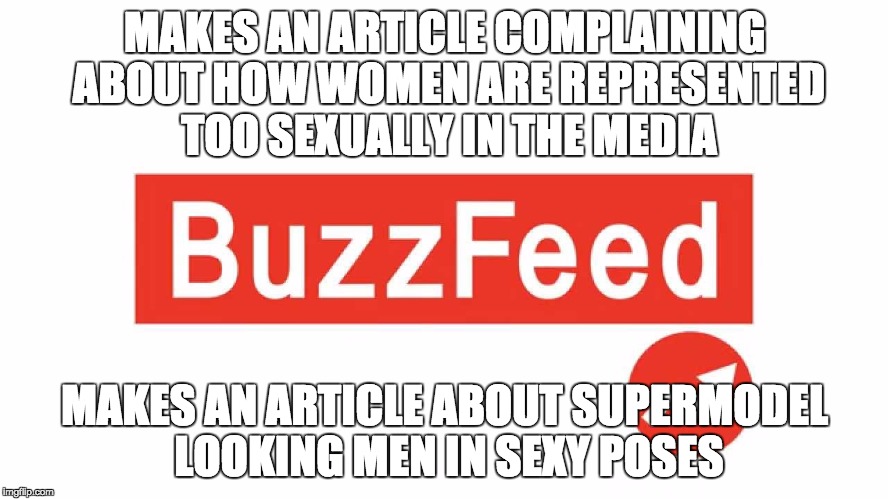 Hypocritical Buzzfeed | MAKES AN ARTICLE COMPLAINING ABOUT HOW WOMEN ARE REPRESENTED TOO SEXUALLY IN THE MEDIA; MAKES AN ARTICLE ABOUT SUPERMODEL LOOKING MEN IN SEXY POSES | image tagged in hypocrisy,buzzfeed,memes,lol,feminist,men | made w/ Imgflip meme maker