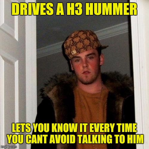 Scumbag Steve Meme | DRIVES A H3 HUMMER; LETS YOU KNOW IT EVERY TIME YOU CANT AVOID TALKING TO HIM | image tagged in memes,scumbag steve | made w/ Imgflip meme maker