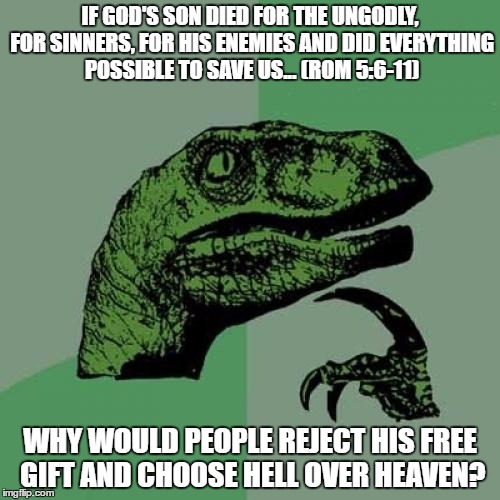 Philosoraptor Meme | IF GOD'S SON DIED FOR THE UNGODLY, FOR SINNERS, FOR HIS ENEMIES AND DID EVERYTHING POSSIBLE TO SAVE US... (ROM 5:6-11); WHY WOULD PEOPLE REJECT HIS FREE GIFT AND CHOOSE HELL OVER HEAVEN? | image tagged in memes,philosoraptor | made w/ Imgflip meme maker