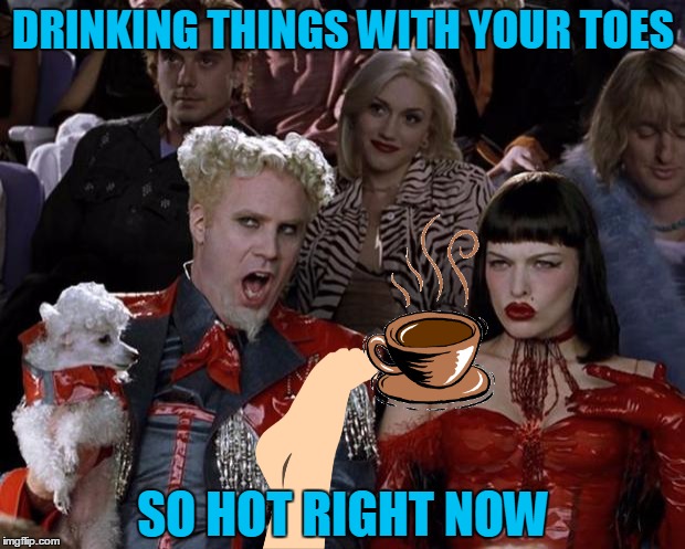 Mugatu So Hot Right Now Meme | DRINKING THINGS WITH YOUR TOES SO HOT RIGHT NOW | image tagged in memes,mugatu so hot right now | made w/ Imgflip meme maker