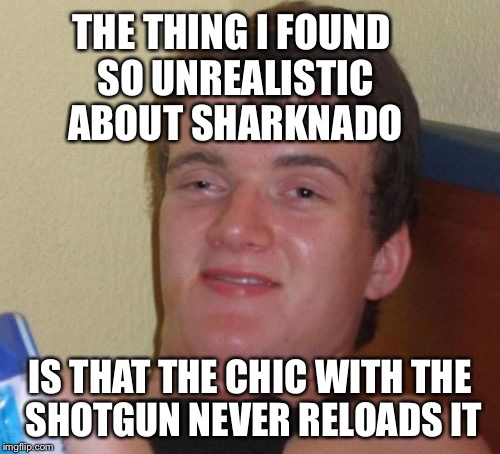 10 Guy movie critic | THE THING I FOUND SO UNREALISTIC ABOUT SHARKNADO; IS THAT THE CHIC WITH THE SHOTGUN NEVER RELOADS IT | image tagged in memes,10 guy,sharknado,bad movies | made w/ Imgflip meme maker