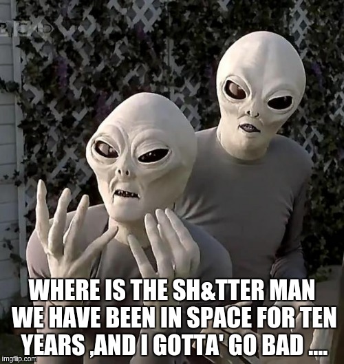 Aliens | WHERE IS THE SH&TTER MAN WE HAVE BEEN IN SPACE FOR TEN YEARS ,AND I GOTTA' GO BAD .... | image tagged in aliens | made w/ Imgflip meme maker
