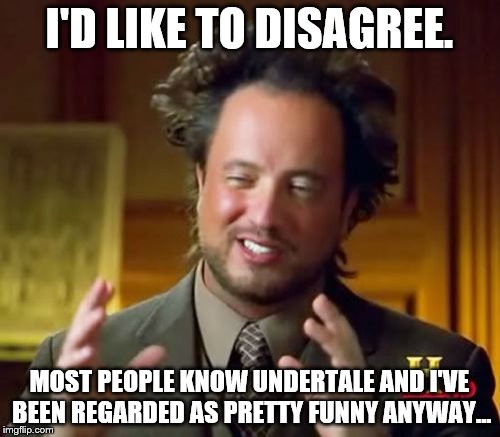 Ancient Aliens Meme | I'D LIKE TO DISAGREE. MOST PEOPLE KNOW UNDERTALE AND I'VE BEEN REGARDED AS PRETTY FUNNY ANYWAY... | image tagged in memes,ancient aliens | made w/ Imgflip meme maker