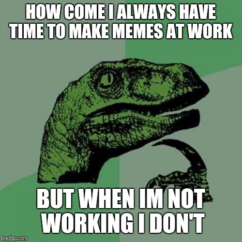Philosoraptor | HOW COME I ALWAYS HAVE TIME TO MAKE MEMES AT WORK; BUT WHEN IM NOT WORKING I DON'T | image tagged in memes,philosoraptor | made w/ Imgflip meme maker