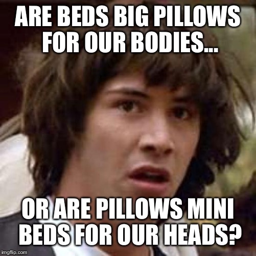 Conspiracy Keanu | ARE BEDS BIG PILLOWS FOR OUR BODIES... OR ARE PILLOWS MINI BEDS FOR OUR HEADS? | image tagged in memes,conspiracy keanu | made w/ Imgflip meme maker