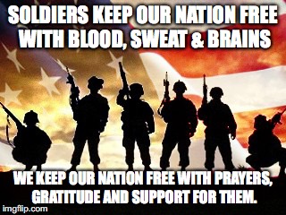veterans day | SOLDIERS KEEP OUR NATION FREE WITH BLOOD, SWEAT & BRAINS; WE KEEP OUR NATION FREE WITH PRAYERS, GRATITUDE AND SUPPORT FOR THEM. | image tagged in veterans day | made w/ Imgflip meme maker
