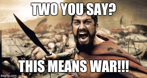Sparta Leonidas Meme | TWO YOU SAY? THIS MEANS WAR!!! | image tagged in memes,sparta leonidas | made w/ Imgflip meme maker
