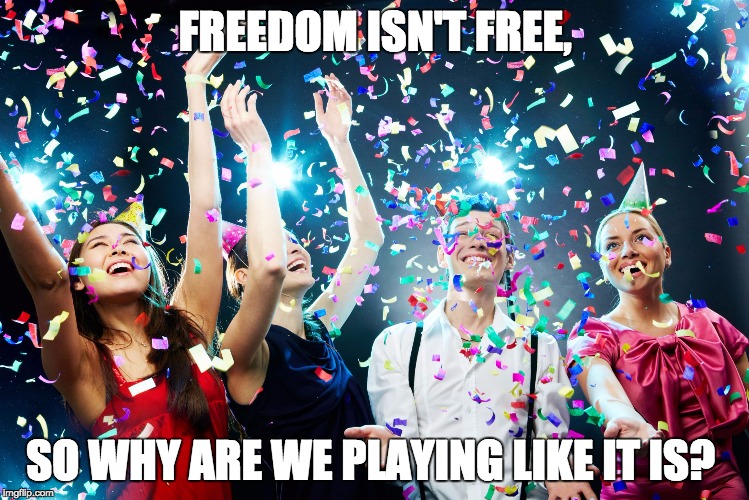 Party time | FREEDOM ISN'T FREE, SO WHY ARE WE PLAYING LIKE IT IS? | image tagged in party time | made w/ Imgflip meme maker